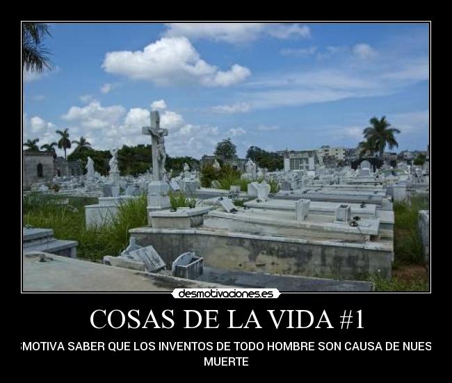 COSAS DE LA VIDA #1 - DESMOTIVA SABER QUE LOS INVENTOS DE TODO HOMBRE SON CAUSA DE NUESTRA
MUERTE