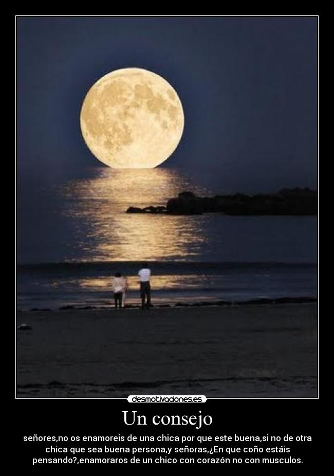 Un consejo - señores,no os enamoreis de una chica por que este buena,si no de otra
chica que sea buena persona,y señoras,¿En que coño estáis
pensando?,enamoraros de un chico con corazón no con musculos.