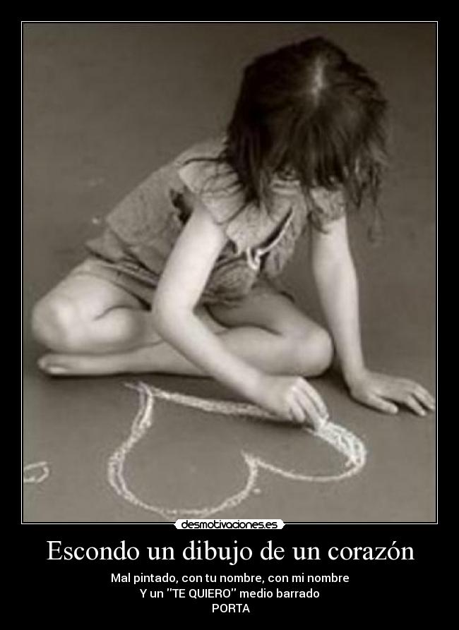 Escondo un dibujo de un corazón - Mal pintado, con tu nombre, con mi nombre
Y un TE QUIERO medio barrado
♪PORTA♪