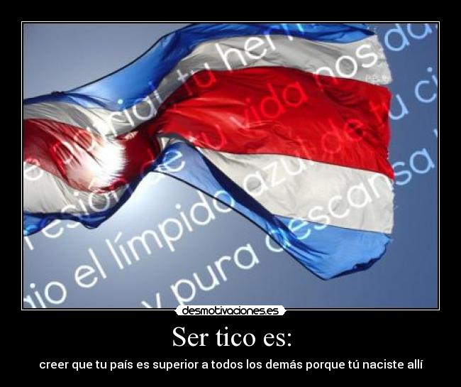 Ser tico es: - creer que tu país es superior a todos los demás porque tú naciste allí