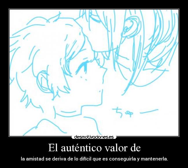 El auténtico valor de - la amistad se deriva de lo difícil que es conseguirla y mantenerla.