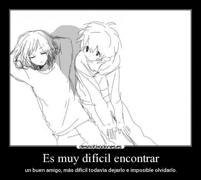 Es muy difícil encontrar - un buen amigo, más difícil todavía dejarlo e imposible olvidarlo.