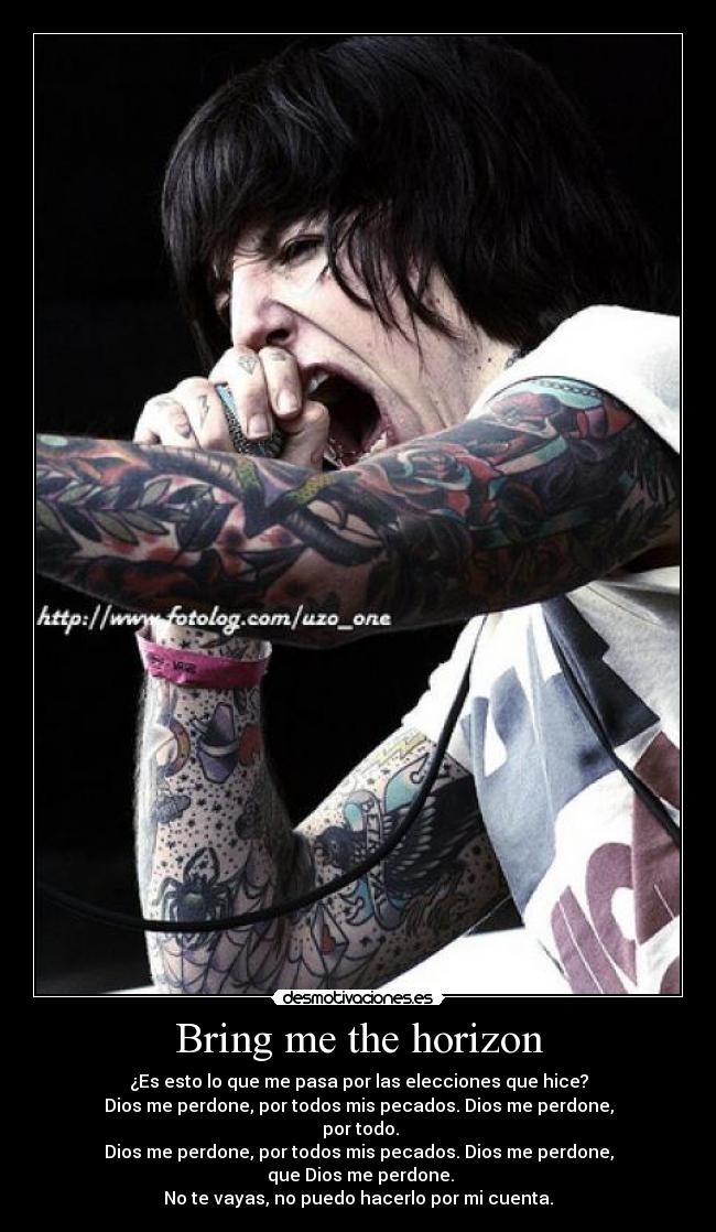 Bring me the horizon - ¿Es esto lo que me pasa por las elecciones que hice?
Dios me perdone, por todos mis pecados. Dios me perdone,
 por todo.
Dios me perdone, por todos mis pecados. Dios me perdone,
 que Dios me perdone.
No te vayas, no puedo hacerlo por mi cuenta.