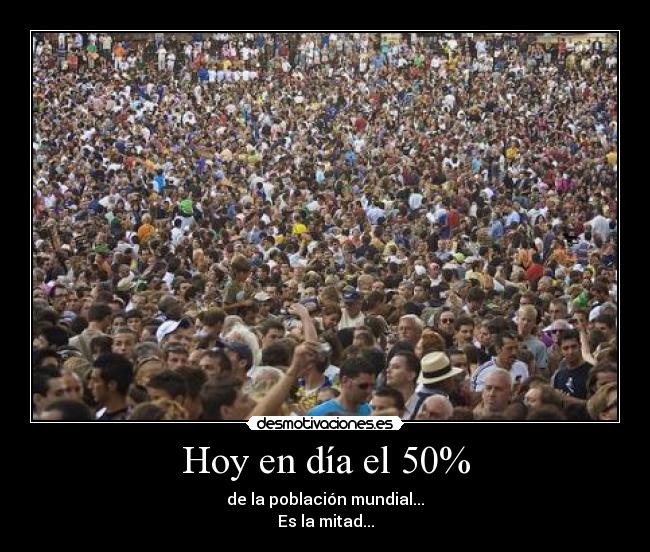 Hoy en día el 50% - de la población mundial...
Es la mitad...