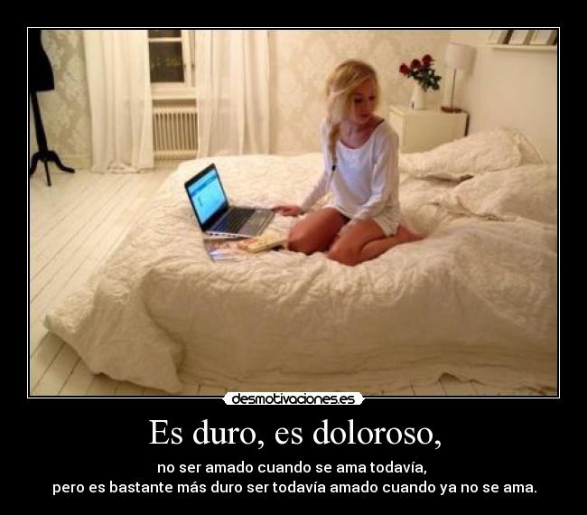 Es duro, es doloroso, -