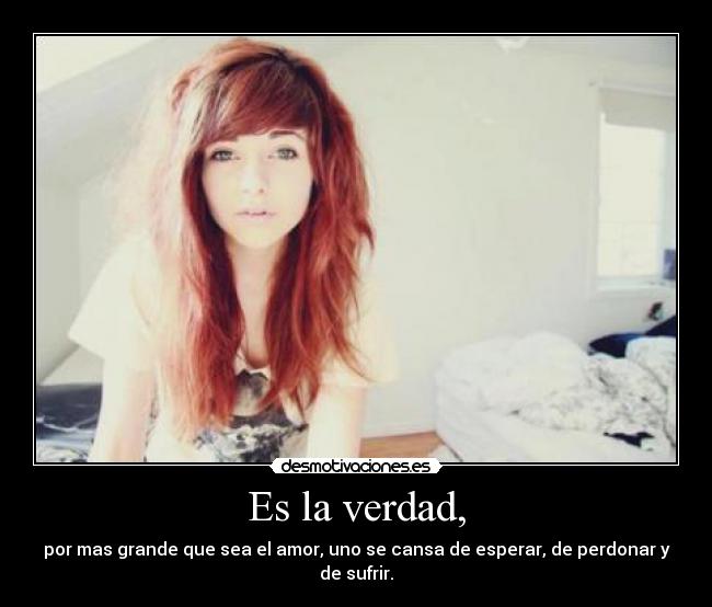 Es la verdad, - por mas grande que sea el amor, uno se cansa de esperar, de perdonar y de sufrir.