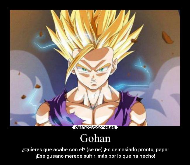 Gohan - ¿Quieres que acabe con él? (se ríe) ¡Es demasiado pronto, papá!
¡Ese gusano merece sufrir  más por lo que ha hecho!