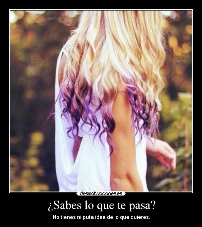 ¿Sabes lo que te pasa? - No tienes ni puta idea de lo que quieres.