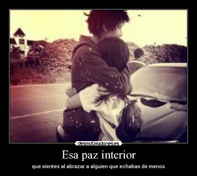 Esa paz interior - que sientes al abrazar a alguien que echabas de menos.