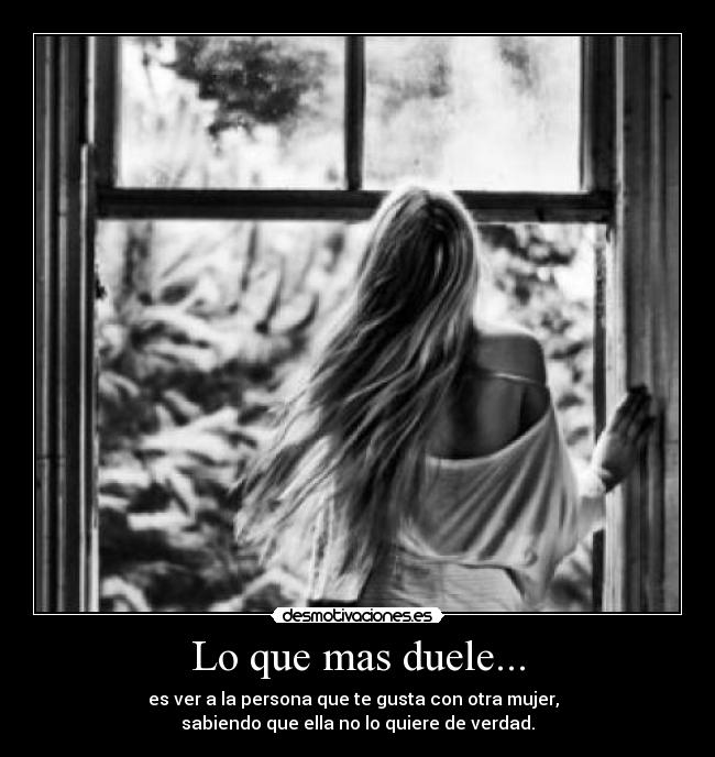 Lo que mas duele... - es ver a la persona que te gusta con otra mujer,
sabiendo que ella no lo quiere de verdad.