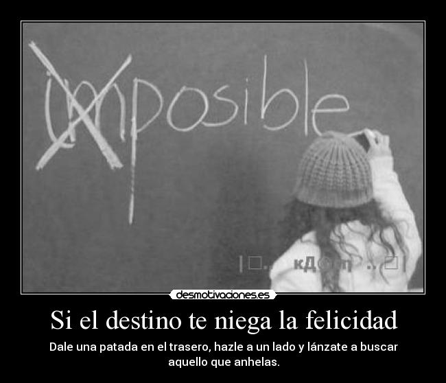 Si el destino te niega la felicidad - Dale una patada en el trasero, hazle a un lado y lánzate a buscar aquello que anhelas.