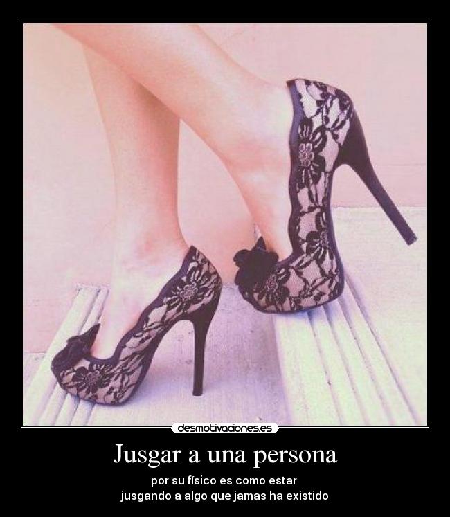 Jusgar a una persona - por su físico es como estar
jusgando a algo que jamas ha existido