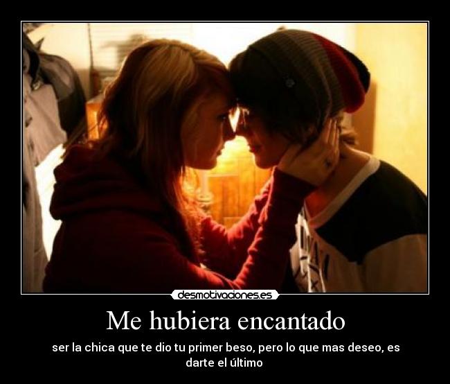 Me hubiera encantado - ser la chica que te dio tu primer beso, pero lo que mas deseo, es darte el último ♥