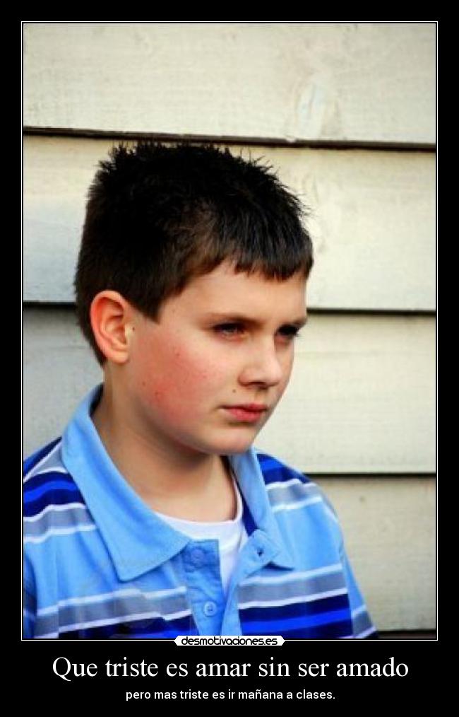 Que triste es amar sin ser amado - pero mas triste es ir mañana a clases.