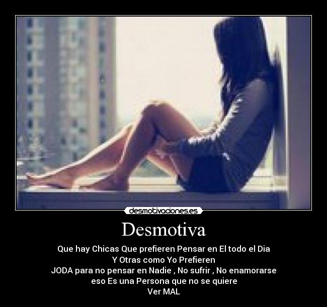 Desmotiva - Que hay Chicas Que prefieren Pensar en El todo el Dia
Y Otras como Yo Prefieren
JODA para no pensar en Nadie , No sufrir , No enamorarse
eso Es una Persona que no se quiere
Ver MAL
