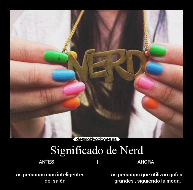 Significado de Nerd - ANTES                                    |                                 AHORA

  Las personas mas inteligentes                    Las personas que utilizan gafas
                           del salón                                         grandes , siguiendo la moda.