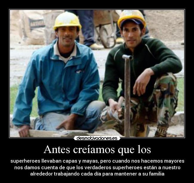 Antes creíamos que los - superheroes llevaban capas y mayas, pero cuando nos hacemos mayores
nos damos cuenta de que los verdaderos superheroes están a nuestro
alrededor trabajando cada día para mantener a su familia