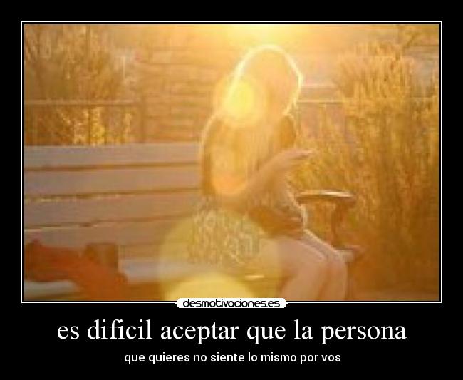 es dificil aceptar que la persona - que quieres no siente lo mismo por vos