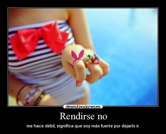Rendirse no - me hace débil, significa que soy más fuerte por dejarlo ir.