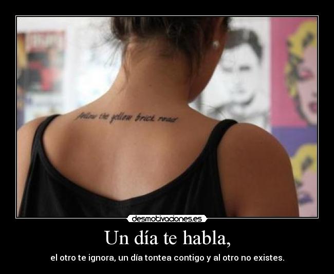 Un día te habla, - el otro te ignora, un día tontea contigo y al otro no existes.