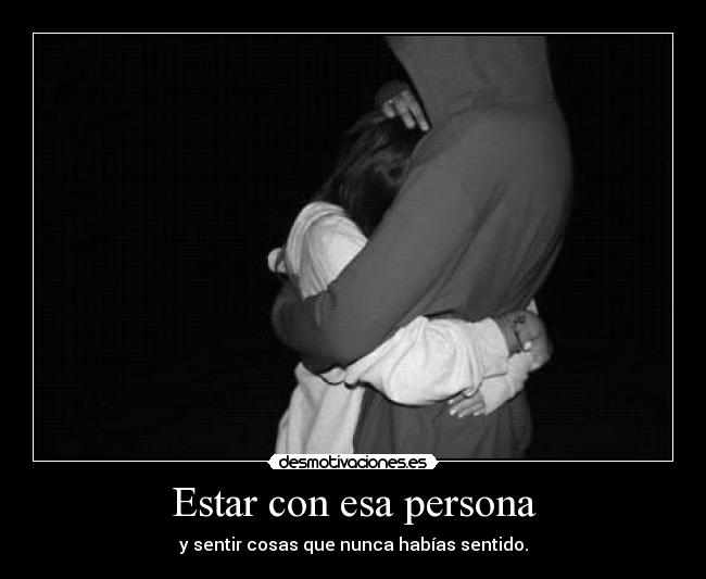 Estar con esa persona - y sentir cosas que nunca habías sentido.