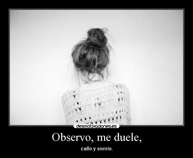 Observo, me duele, - callo y sonrío.