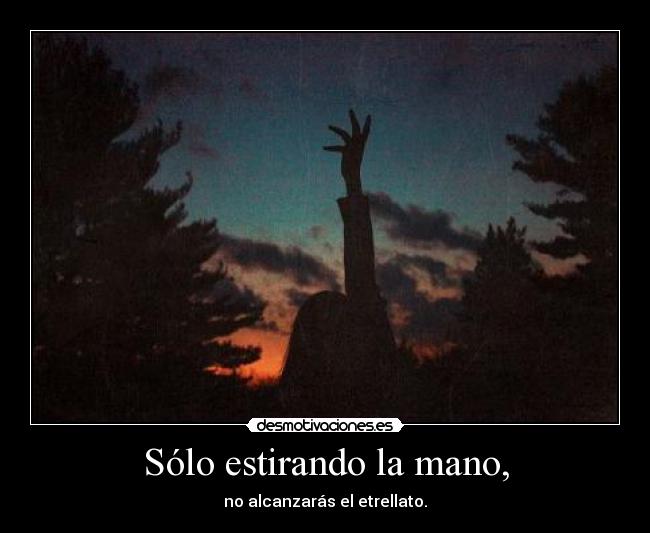 Sólo estirando la mano, - no alcanzarás el etrellato.