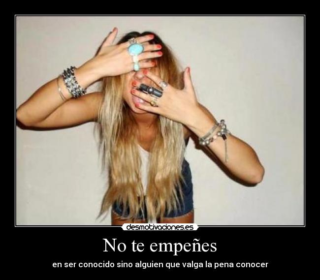 No te empeñes - en ser conocido sino alguien que valga la pena conocer