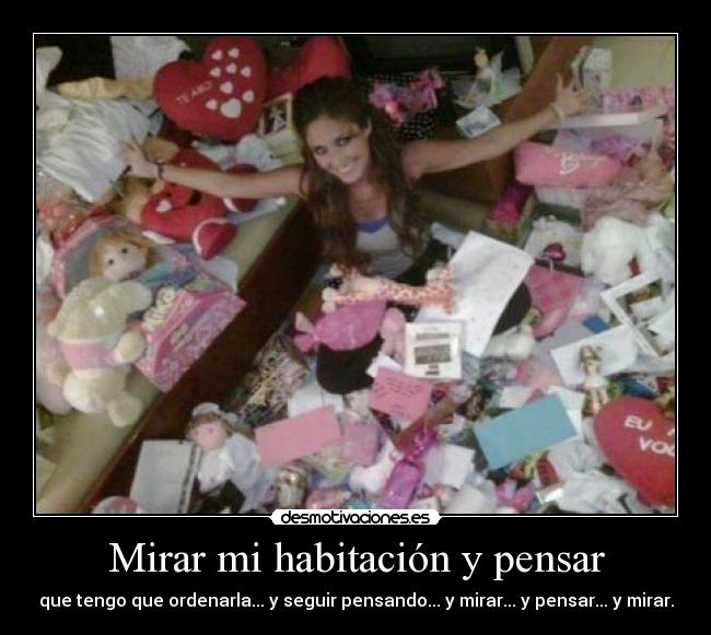 Mirar mi habitación y pensar - que tengo que ordenarla... y seguir pensando... y mirar... y pensar... y mirar.