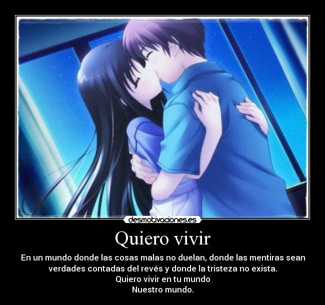 Quiero vivir - En un mundo donde las cosas malas no duelan, donde las mentiras sean
verdades contadas del revés y donde la tristeza no exista.
Quiero vivir en tu mundo
Nuestro mundo.