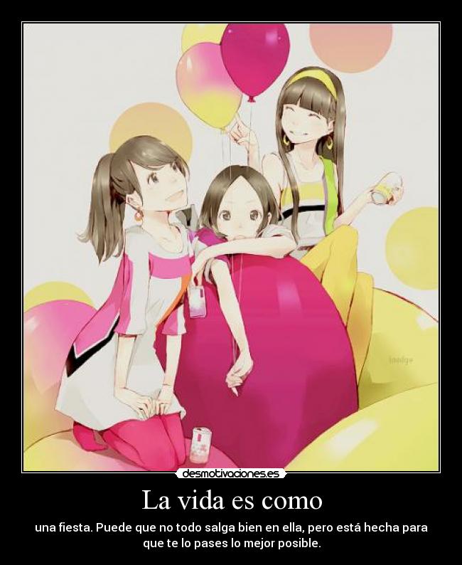 La vida es como - una fiesta. Puede que no todo salga bien en ella, pero está hecha para
que te lo pases lo mejor posible.