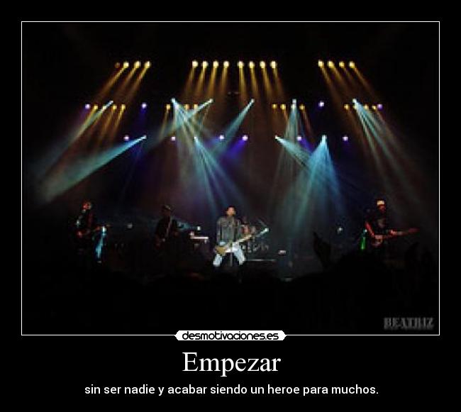 Empezar - sin ser nadie y acabar siendo un heroe para muchos.