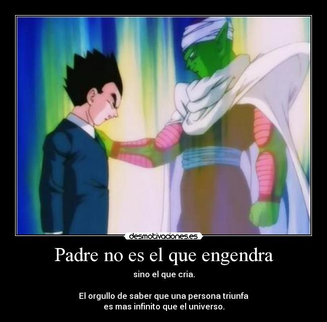 Padre no es el que engendra - sino el que cria.
El orgullo de saber que una persona triunfa
es mas infinito que el universo.