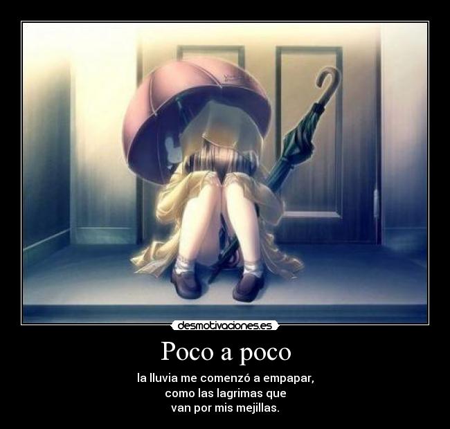 Poco a poco - la lluvia me comenzó a empapar,
como las lagrimas que
van por mis mejillas.