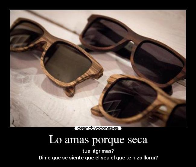 Lo amas porque seca - tus lágrimas?
Dime que se siente que él sea el que te hizo llorar?