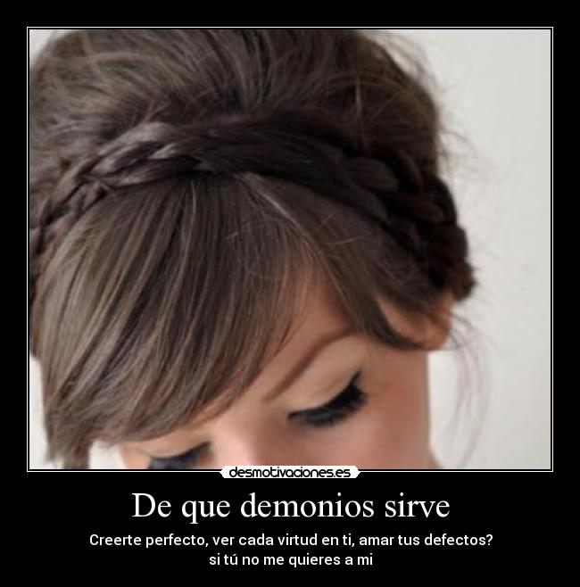 De que demonios sirve - Creerte perfecto, ver cada virtud en ti, amar tus defectos?
si tú no me quieres a mi