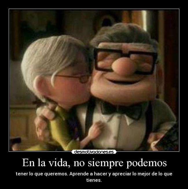 En la vida, no siempre podemos - tener lo que queremos. Aprende a hacer y apreciar lo mejor de lo que tienes.