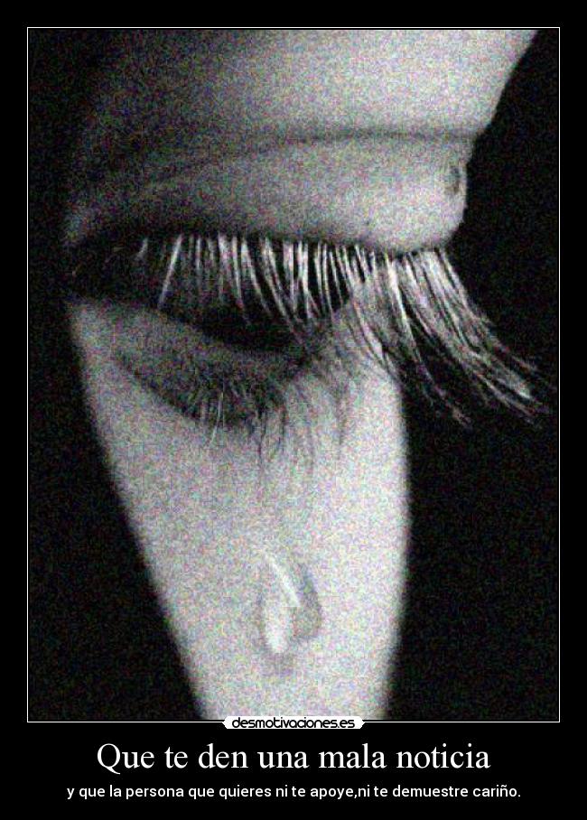 Que te den una mala noticia - y que la persona que quieres ni te apoye,ni te demuestre cariño.