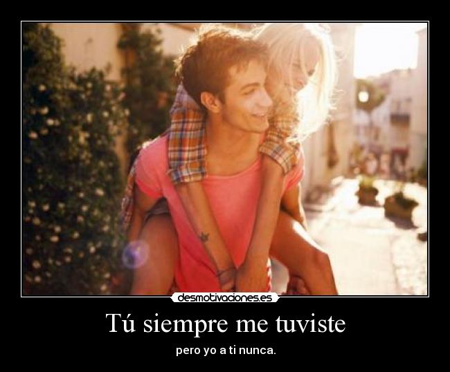 Tú siempre me tuviste - pero yo a ti nunca.