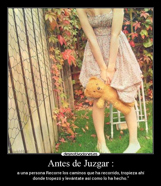 Antes de Juzgar : - a una persona Recorre los caminos que ha recorrido, tropieza ahí
donde tropezó y levántate así como lo ha hecho.