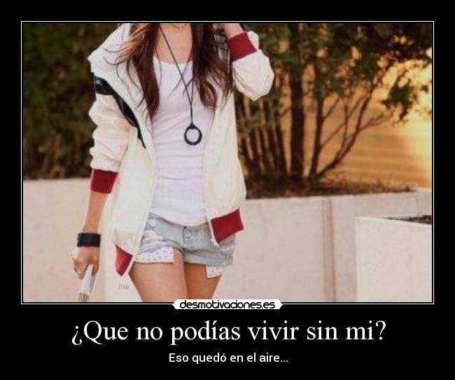 ¿Que no podías vivir sin mi? -
