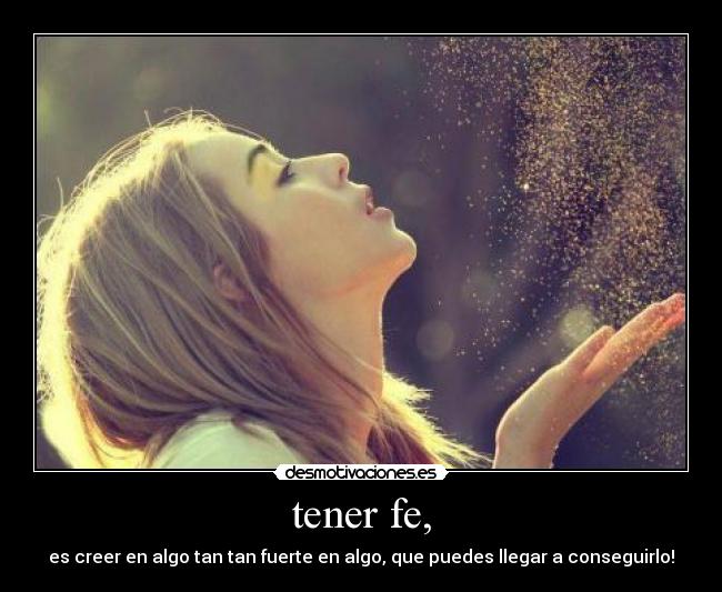 tener fe, - es creer en algo tan tan fuerte en algo, que puedes llegar a conseguirlo!♥