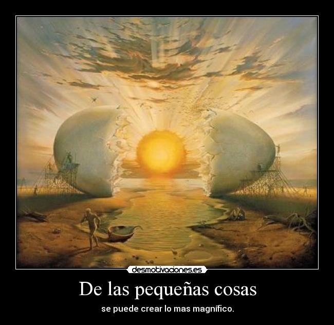 De las pequeñas cosas - se puede crear lo mas magnífico.