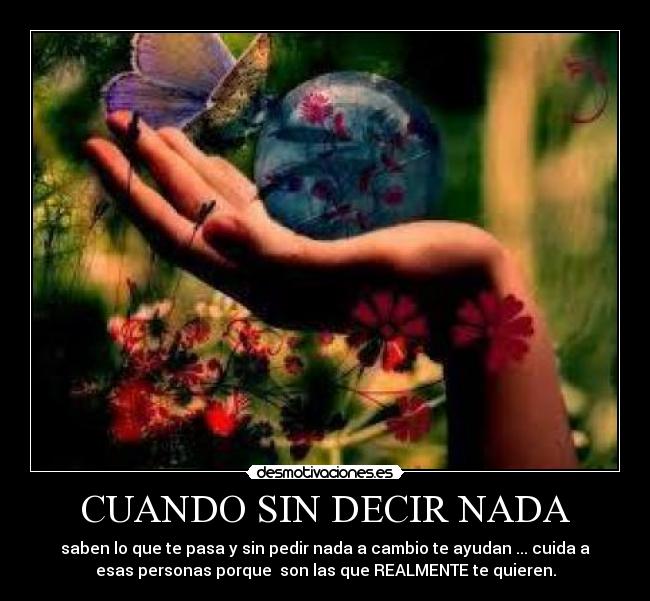 CUANDO SIN DECIR NADA - saben lo que te pasa y sin pedir nada a cambio te ayudan ... cuida a
esas personas porque son las que REALMENTE te quieren.