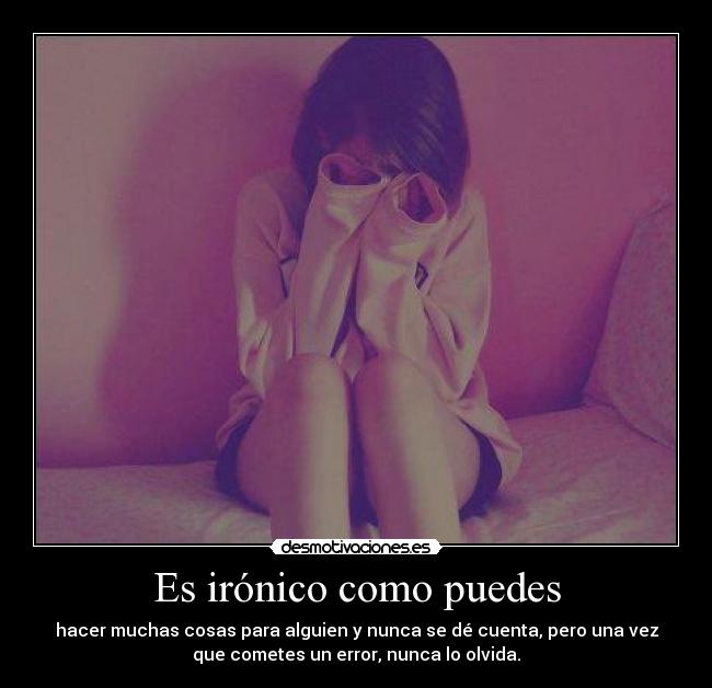 Es irónico como puedes - hacer muchas cosas para alguien y nunca se dé cuenta, pero una vez
que cometes un error, nunca lo olvida.