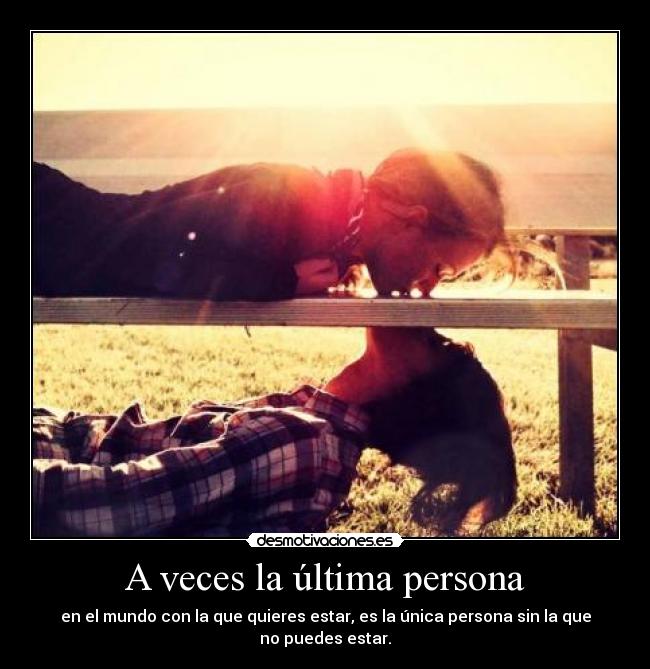 A veces la última persona - en el mundo con la que quieres estar, es la única persona sin la que no puedes estar.