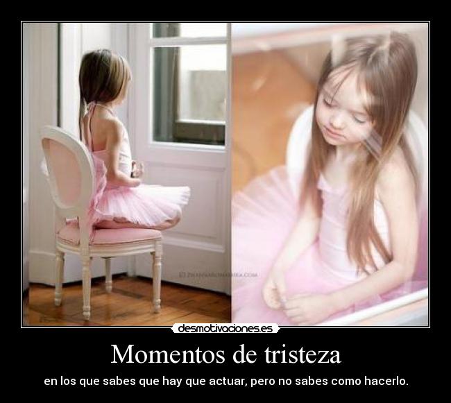 Momentos de tristeza - en los que sabes que hay que actuar, pero no sabes como hacerlo.