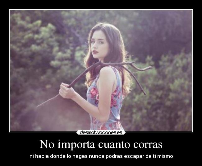 No importa cuanto corras - ni hacia donde lo hagas nunca podras escapar de ti mismo