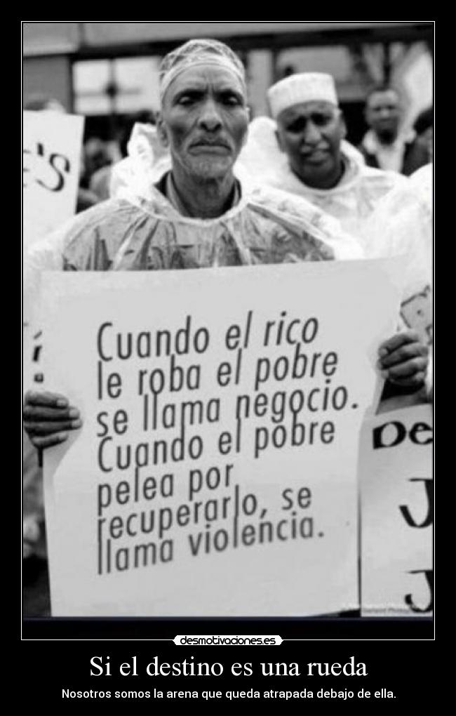 Si el destino es una rueda - Nosotros somos la arena que queda atrapada debajo de ella.