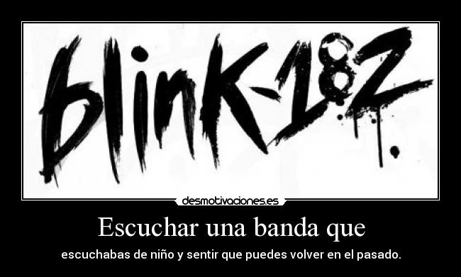 Escuchar una banda que - escuchabas de niño y sentir que puedes volver en el pasado.